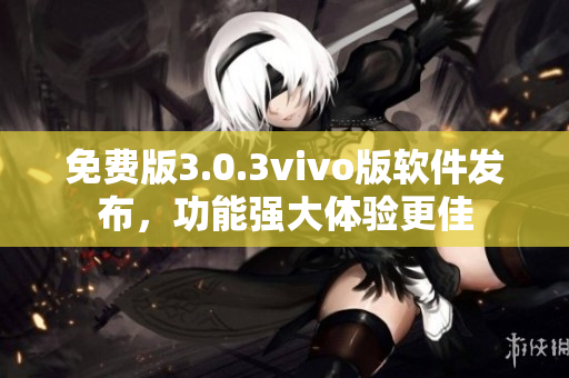 免费版3.0.3vivo版软件发布，功能强大体验更佳