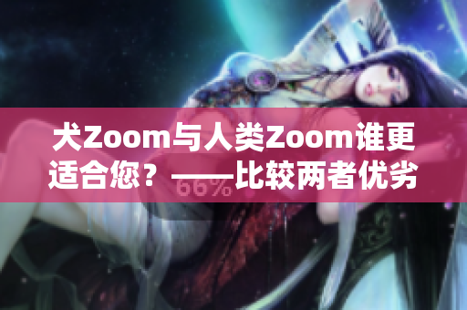 犬Zoom与人类Zoom谁更适合您？——比较两者优劣，助您做出选择