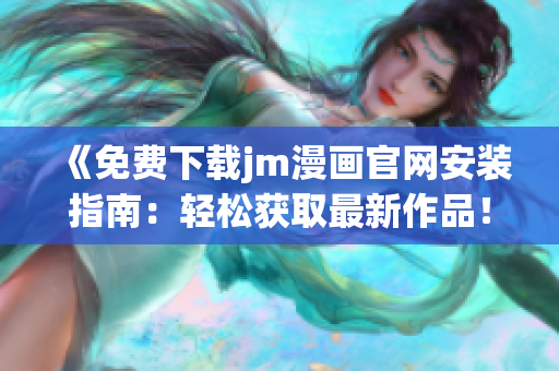 《免费下载jm漫画官网安装指南：轻松获取最新作品！》