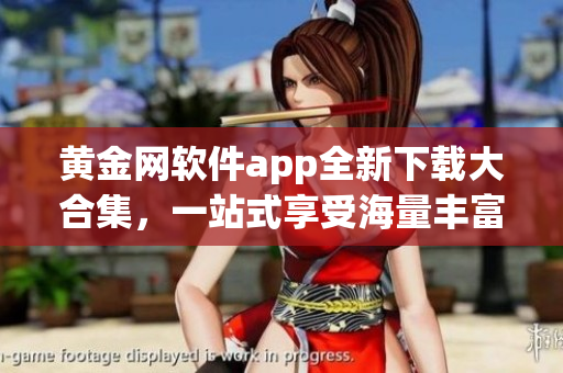黄金网软件app全新下载大合集，一站式享受海量丰富资源