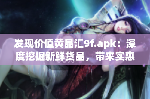 发现价值黄品汇9f.apk：深度挖掘新鲜货品，带来实惠与惊喜