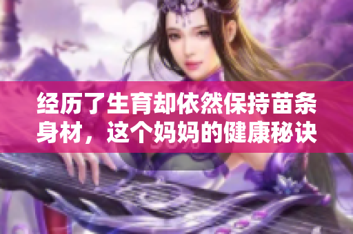 经历了生育却依然保持苗条身材，这个妈妈的健康秘诀揭秘