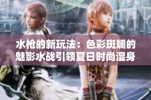 水枪的新玩法：色彩斑斓的魅影水战引领夏日时尚湿身风暴