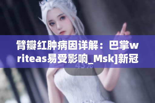 臂瓣红肿病因详解：巴掌writeas易受影响_Msk]新冠_机制_dis的细节