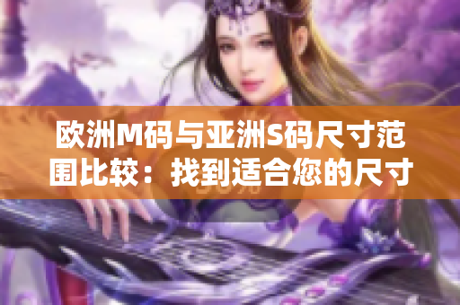 欧洲M码与亚洲S码尺寸范围比较：找到适合您的尺寸区间