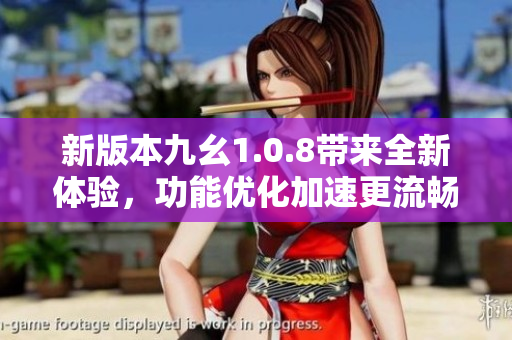 新版本九幺1.0.8带来全新体验，功能优化加速更流畅