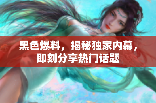 黑色爆料，揭秘独家内幕，即刻分享热门话题