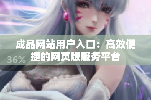 成品网站用户入口：高效便捷的网页版服务平台