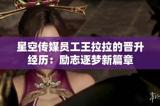 星空传媒员工王拉拉的晋升经历：励志逐梦新篇章