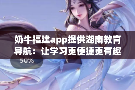 奶牛福建app提供湖南教育导航：让学习更便捷更有趣