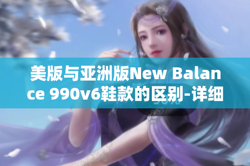 美版与亚洲版New Balance 990v6鞋款的区别-详细比较