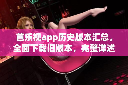 芭乐视app历史版本汇总，全面下载旧版本，完整详述每个版本更新内容