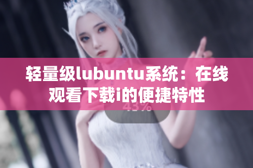 轻量级lubuntu系统：在线观看下载i的便捷特性