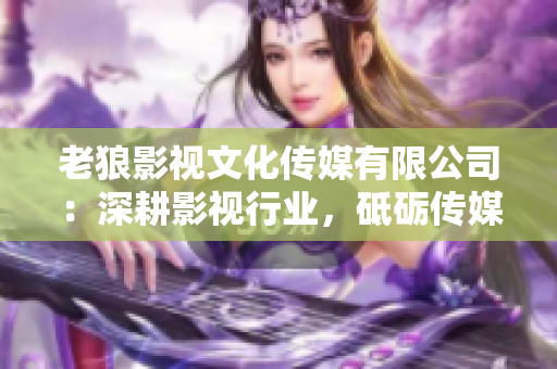 老狼影视文化传媒有限公司：深耕影视行业，砥砺传媒文化之路