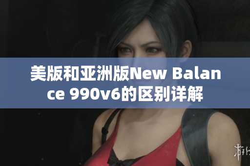 美版和亚洲版New Balance 990v6的区别详解