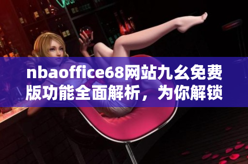 nbaoffice68网站九幺免费版功能全面解析，为你解锁新一代NBA观赛体验