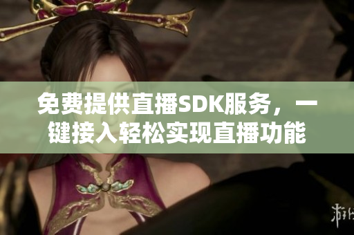 免费提供直播SDK服务，一键接入轻松实现直播功能
