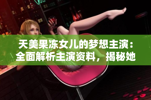 天美果冻女儿的梦想主演：全面解析主演资料，揭秘她的成长故事和演艺之路