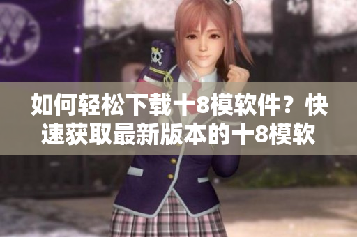 如何轻松下载十8模软件？快速获取最新版本的十8模软件方法分享