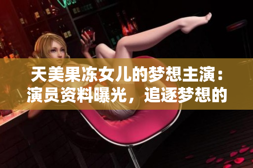 天美果冻女儿的梦想主演：演员资料曝光，追逐梦想的故事