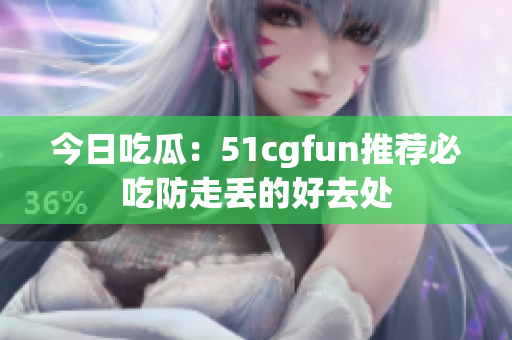 今日吃瓜：51cgfun推荐必吃防走丢的好去处