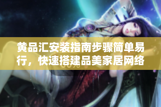 黄品汇安装指南步骤简单易行，快速搭建品美家居网络平台