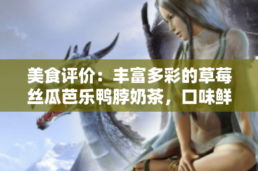 美食评价：丰富多彩的草莓丝瓜芭乐鸭脖奶茶，口味鲜美多样，值得品尝