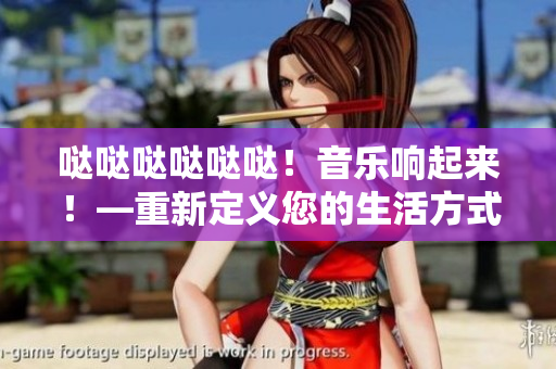 哒哒哒哒哒哒！音乐响起来！—重新定义您的生活方式