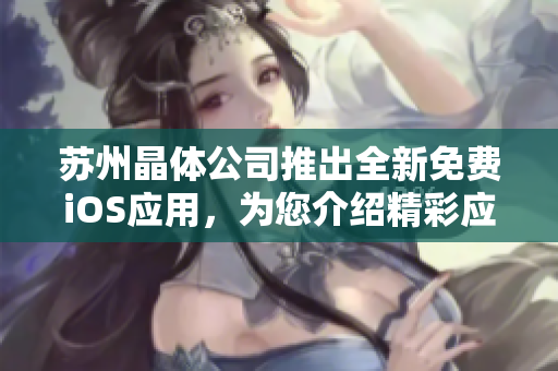 苏州晶体公司推出全新免费iOS应用，为您介绍精彩应用功能和使用技巧