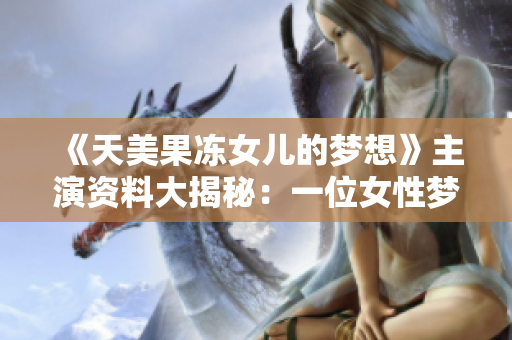 《天美果冻女儿的梦想》主演资料大揭秘：一位女性梦想家的故事