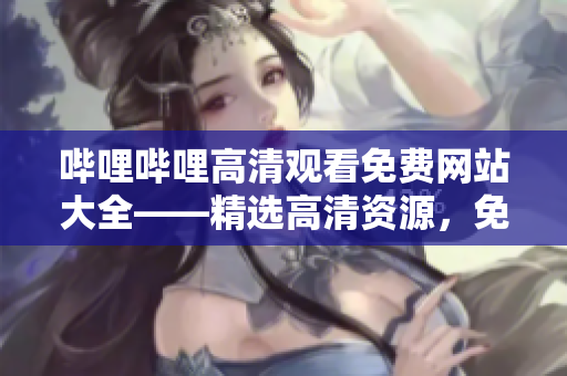 哔哩哔哩高清观看免费网站大全——精选高清资源，免费畅享精彩视频