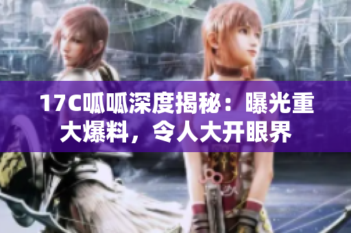 17C呱呱深度揭秘：曝光重大爆料，令人大开眼界