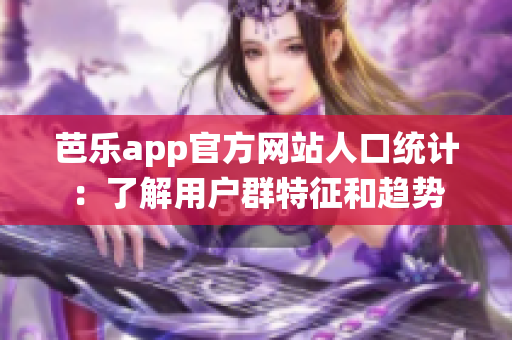 芭乐app官方网站人口统计：了解用户群特征和趋势
