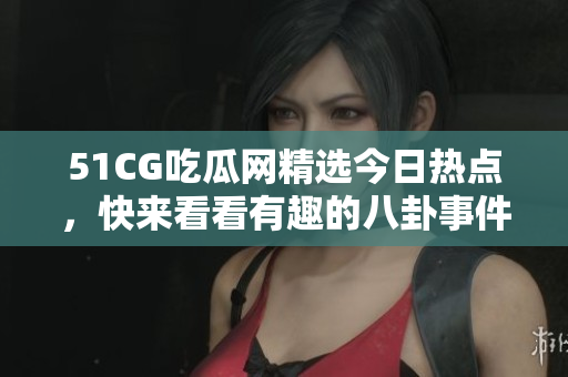 51CG吃瓜网精选今日热点，快来看看有趣的八卦事件!