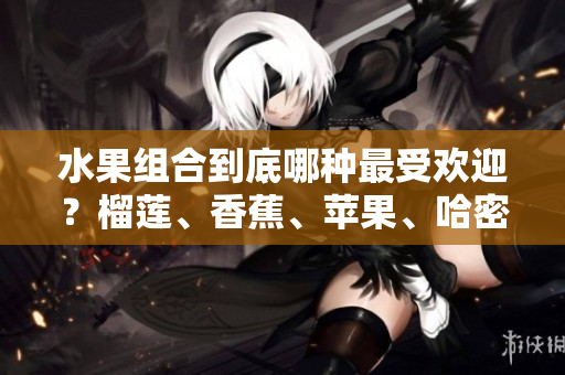 水果组合到底哪种最受欢迎？榴莲、香蕉、苹果、哈密瓜、水蜜桃争相登场