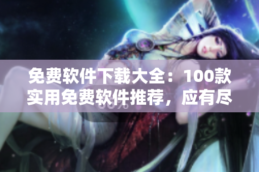免费软件下载大全：100款实用免费软件推荐，应有尽有