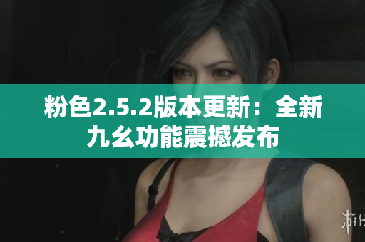 粉色2.5.2版本更新：全新九幺功能震撼发布