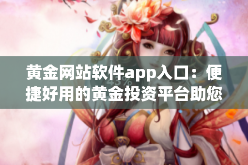 黄金网站软件app入口：便捷好用的黄金投资平台助您轻松走入黄金投资世界