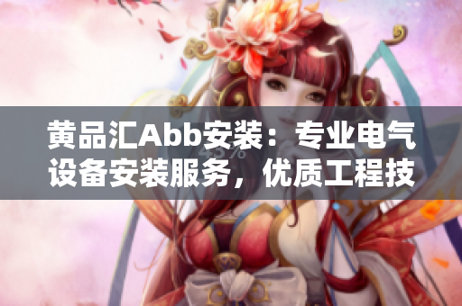 黄品汇Abb安装：专业电气设备安装服务，优质工程技术支持
