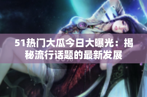51热门大瓜今日大曝光：揭秘流行话题的最新发展