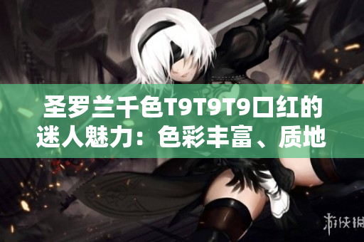 圣罗兰千色T9T9T9口红的迷人魅力：色彩丰富、质地细腻，值得一试!
