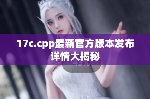 17c.cpp最新官方版本发布详情大揭秘