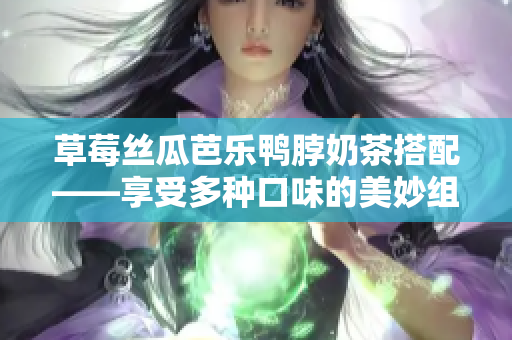 草莓丝瓜芭乐鸭脖奶茶搭配——享受多种口味的美妙组合