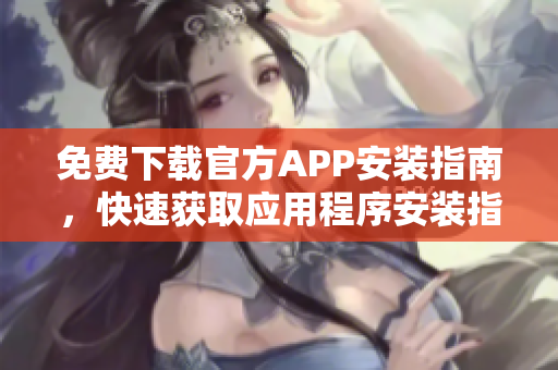 免费下载官方APP安装指南，快速获取应用程序安装指引
