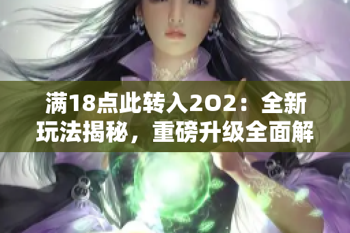 满18点此转入2O2：全新玩法揭秘，重磅升级全面解析