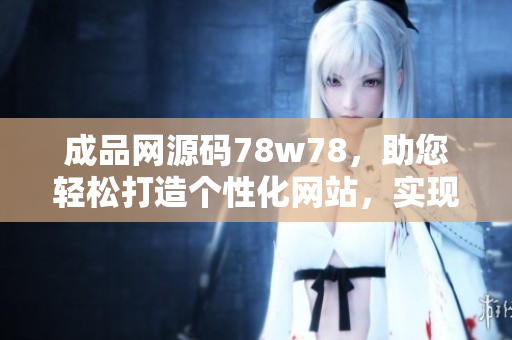成品网源码78w78，助您轻松打造个性化网站，实现编程梦想