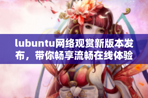 lubuntu网络观赏新版本发布，带你畅享流畅在线体验