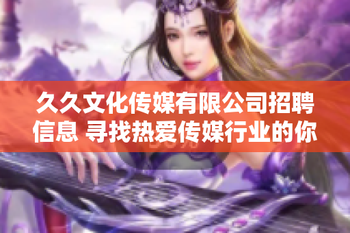 久久文化传媒有限公司招聘信息 寻找热爱传媒行业的你!