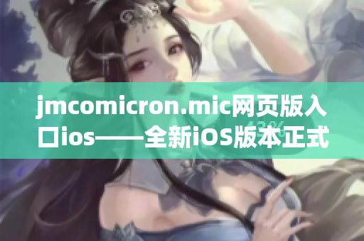 jmcomicron.mic网页版入口ios——全新iOS版本正式上线，享受更流畅的阅读体验