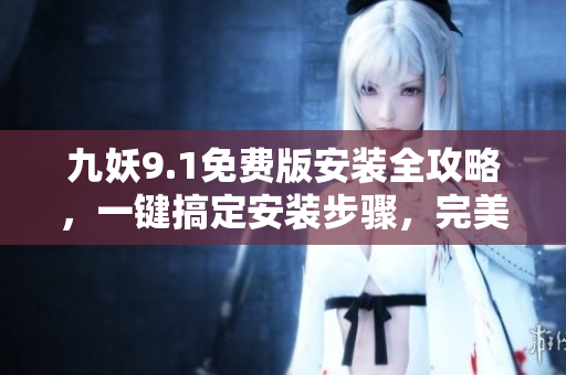 九妖9.1免费版安装全攻略，一键搞定安装步骤，完美解决安装问题